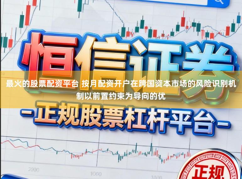 最火的股票配资平台 按月配资开户在跨国资本市场的风险识别机制以前置约束为导向的优