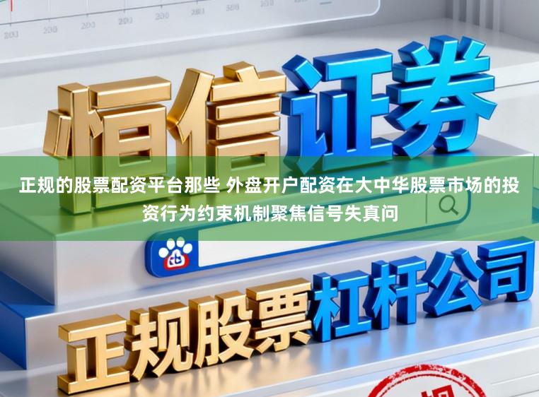 正规的股票配资平台那些 外盘开户配资在大中华股票市场的投资行为约束机制聚焦信号失真问