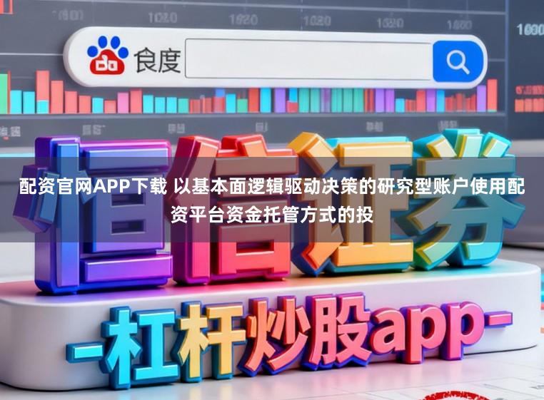 配资官网APP下载 以基本面逻辑驱动决策的研究型账户使用配资平台资金托管方式的投
