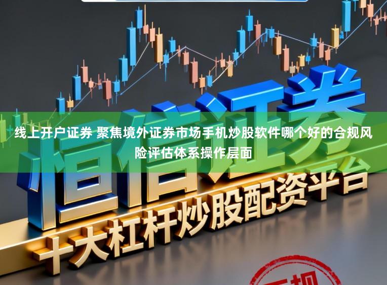 线上开户证券 聚焦境外证券市场手机炒股软件哪个好的合规风险评估体系操作层面