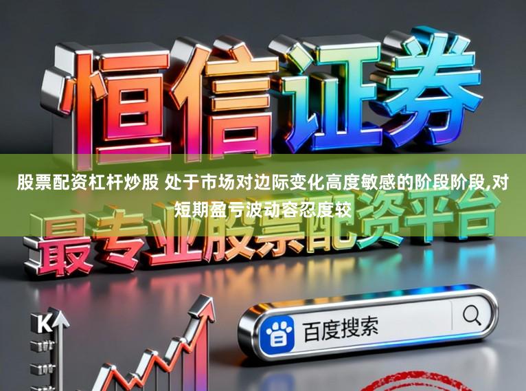 股票配资杠杆炒股 处于市场对边际变化高度敏感的阶段阶段,对短期盈亏波动容忍度较