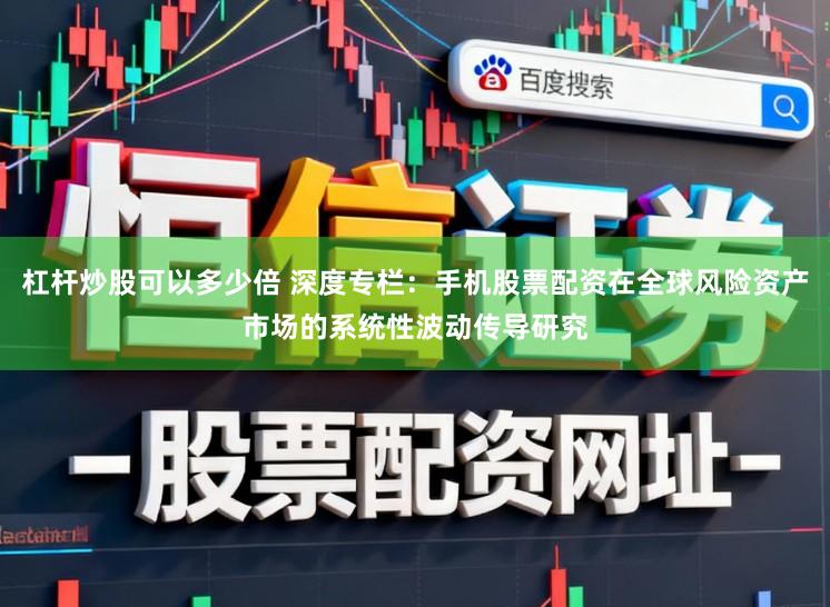 杠杆炒股可以多少倍 深度专栏：手机股票配资在全球风险资产市场的系统性波动传导研究