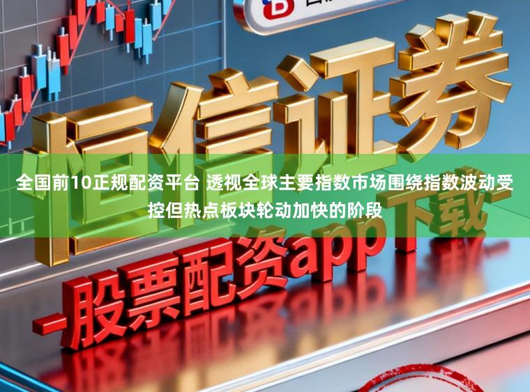 全国前10正规配资平台 透视全球主要指数市场围绕指数波动受控但热点板块轮动加快的阶段