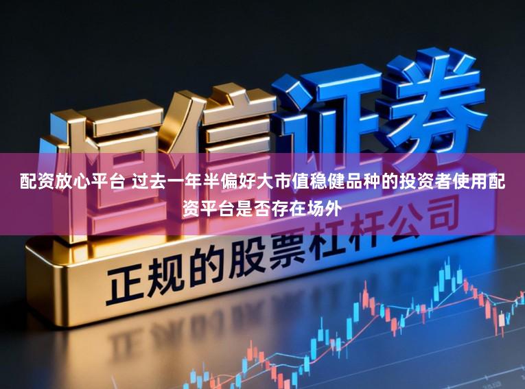 配资放心平台 过去一年半偏好大市值稳健品种的投资者使用配资平台是否存在场外