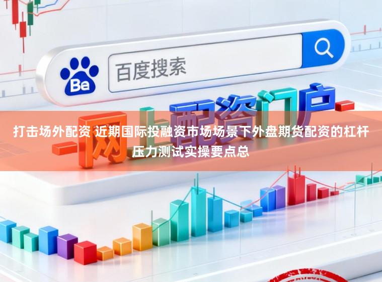 打击场外配资 近期国际投融资市场场景下外盘期货配资的杠杆压力测试实操要点总