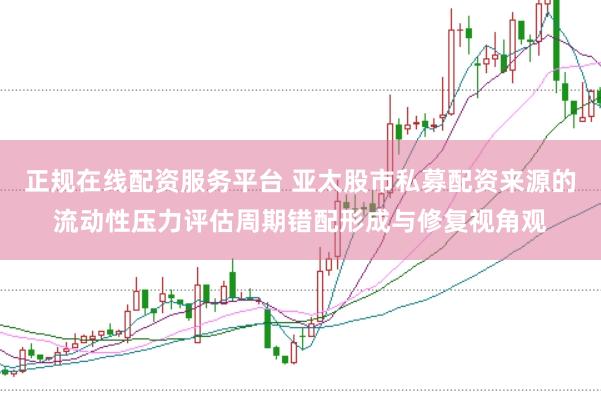 正规在线配资服务平台 亚太股市私募配资来源的流动性压力评估周期错配形成与修复视角观