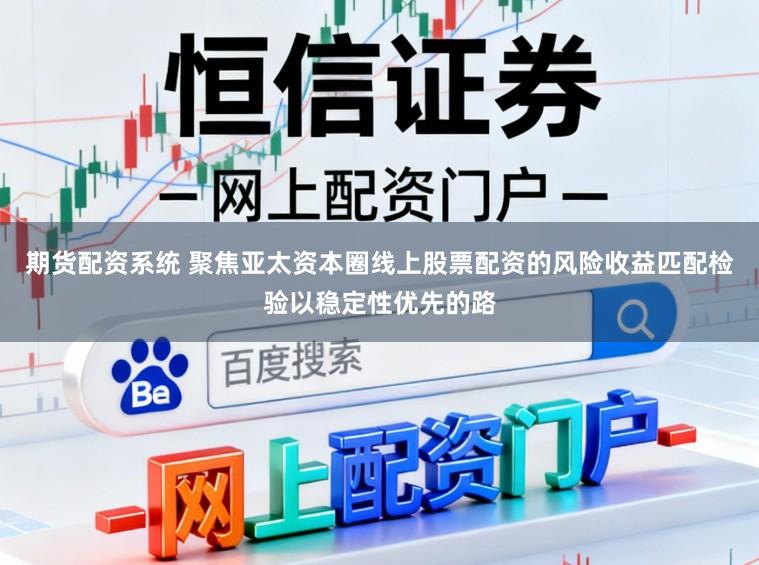 期货配资系统 聚焦亚太资本圈线上股票配资的风险收益匹配检验以稳定性优先的路
