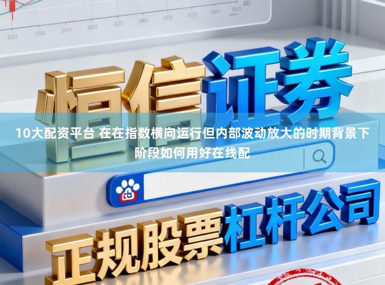 10大配资平台 在在指数横向运行但内部波动放大的时期背景下阶段如何用好在线配