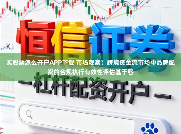 买股票怎么开户APP下载 市场观察：跨境资金流市场中品牌配资的合规执行有效性评估基于客