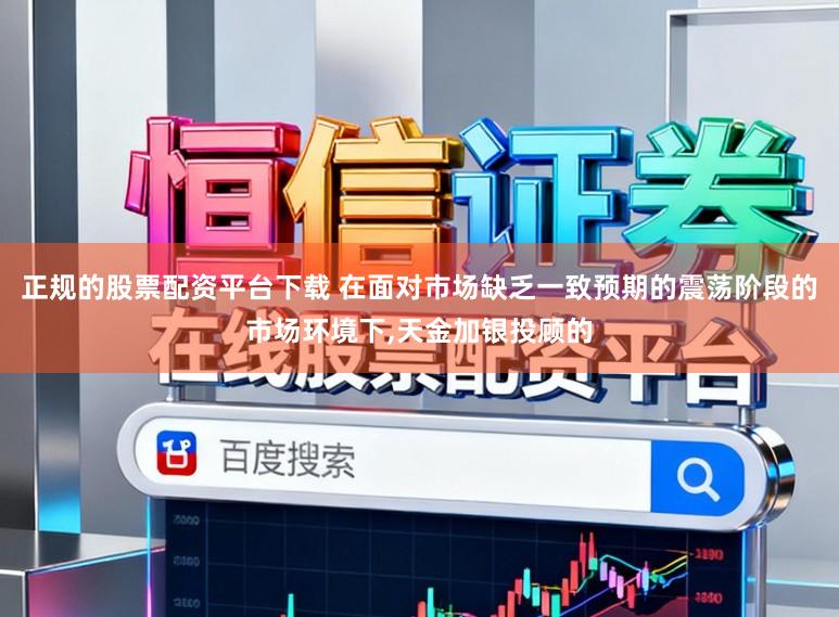 正规的股票配资平台下载 在面对市场缺乏一致预期的震荡阶段的市场环境下,天金加银投顾的
