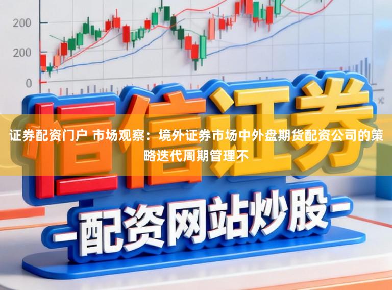 证券配资门户 市场观察：境外证券市场中外盘期货配资公司的策略迭代周期管理不