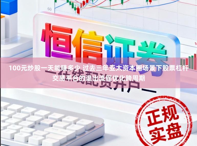 100元炒股一天能赚多少 过去三年亚太资本圈场景下股票杠杆交易平台的退出流程优化跨周期