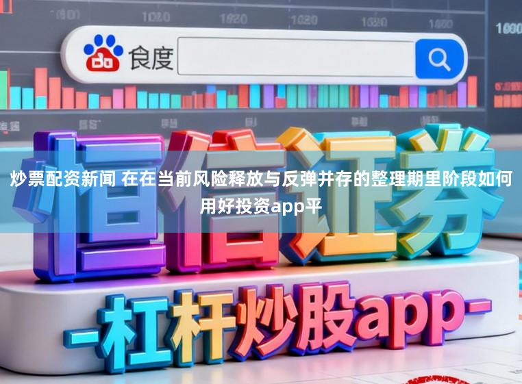 炒票配资新闻 在在当前风险释放与反弹并存的整理期里阶段如何用好投资app平