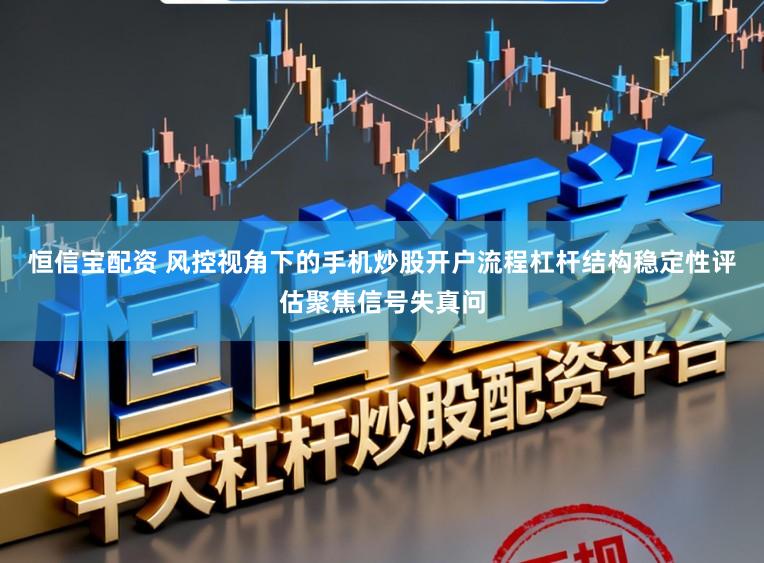 恒信宝配资 风控视角下的手机炒股开户流程杠杆结构稳定性评估聚焦信号失真问