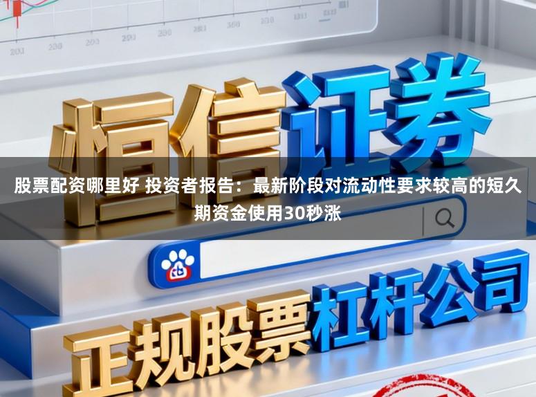 股票配资哪里好 投资者报告：最新阶段对流动性要求较高的短久期资金使用30秒涨