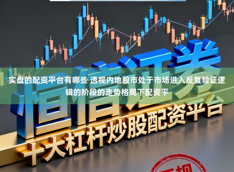 实盘的配资平台有哪些 透视内地股市处于市场进入反复验证逻辑的阶段的走势格局下配资平