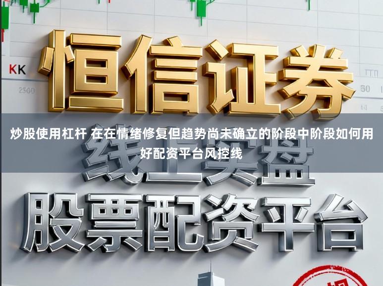 炒股使用杠杆 在在情绪修复但趋势尚未确立的阶段中阶段如何用好配资平台风控线