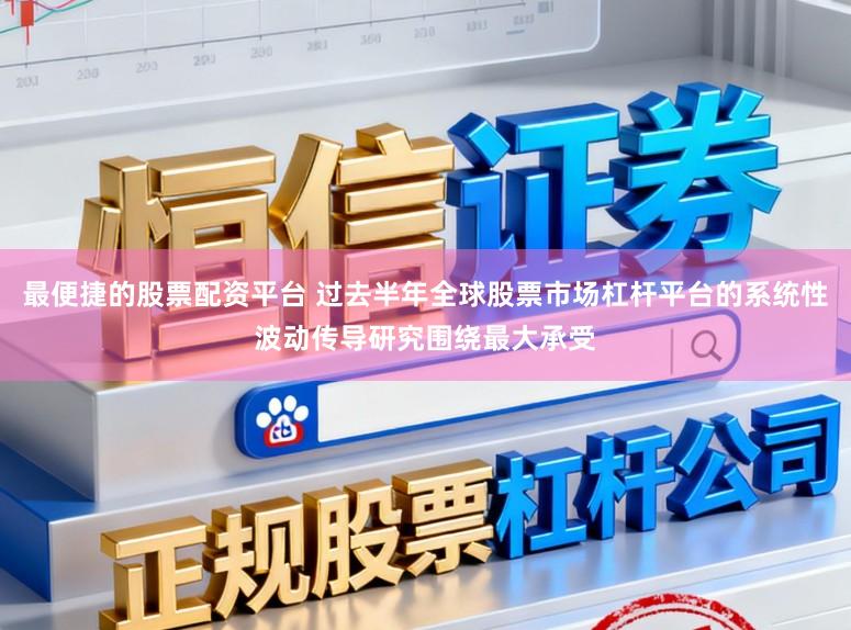 最便捷的股票配资平台 过去半年全球股票市场杠杆平台的系统性波动传导研究围绕最大承受
