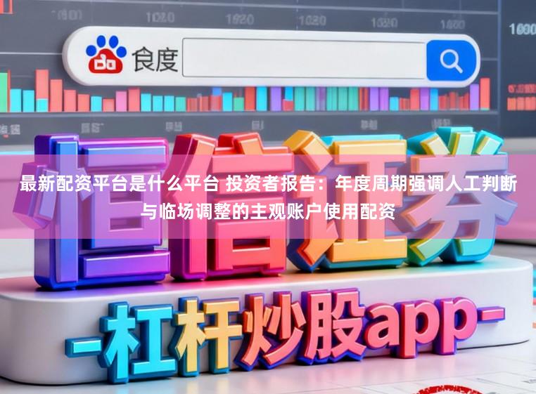 最新配资平台是什么平台 投资者报告：年度周期强调人工判断与临场调整的主观账户使用配资