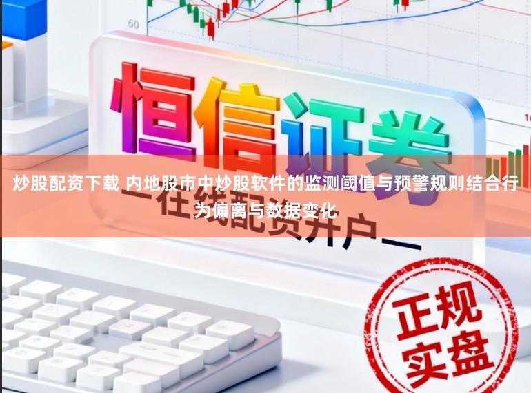炒股配资下载 内地股市中炒股软件的监测阈值与预警规则结合行为偏离与数据变化
