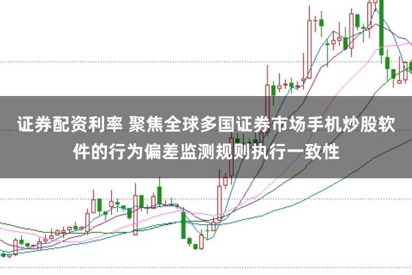 证券配资利率 聚焦全球多国证券市场手机炒股软件的行为偏差监测规则执行一致性