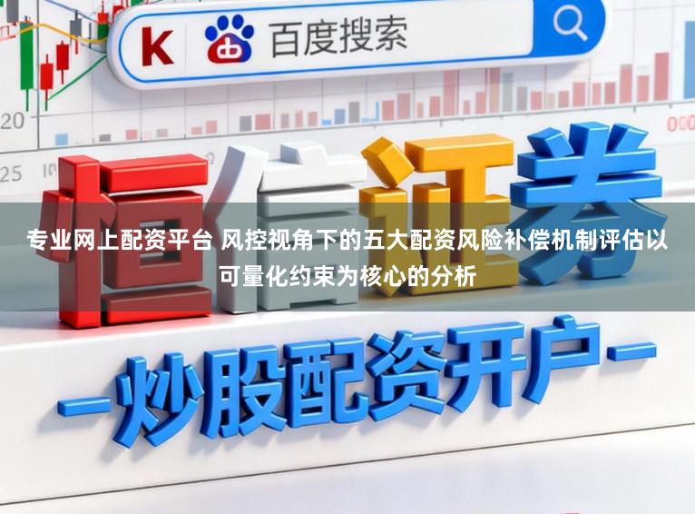 专业网上配资平台 风控视角下的五大配资风险补偿机制评估以可量化约束为核心的分析