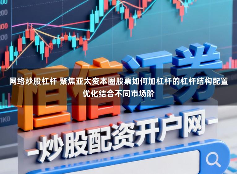 网络炒股杠杆 聚焦亚太资本圈股票如何加杠杆的杠杆结构配置优化结合不同市场阶