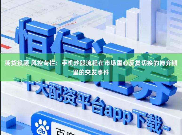 期货投顾 风控专栏:手机炒股流程在市场重心反复切换的博弈期里的突发事件