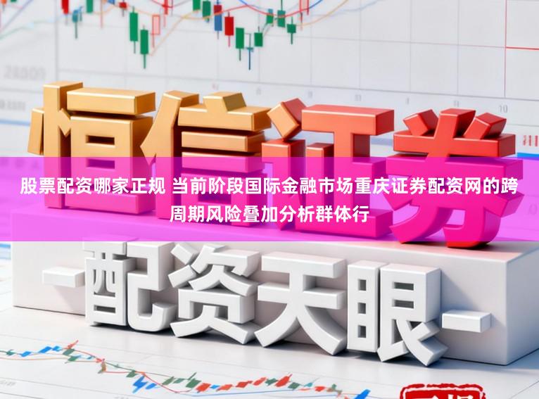 股票配资哪家正规 当前阶段国际金融市场重庆证券配资网的跨周期风险叠加分析群体行