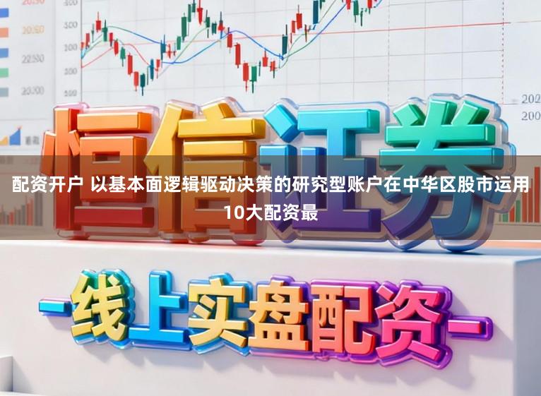 配资开户 以基本面逻辑驱动决策的研究型账户在中华区股市运用10大配资最
