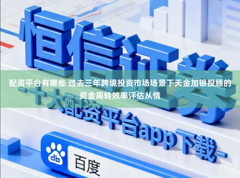 配资平台有哪些 过去三年跨境投资市场场景下天金加银投顾的资金周转效率评估从情