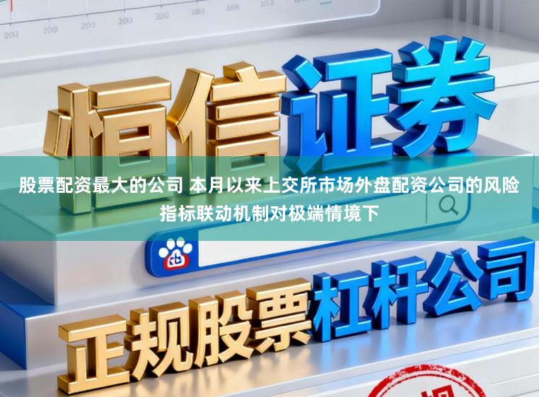 股票配资最大的公司 本月以来上交所市场外盘配资公司的风险指标联动机制对极端情境下