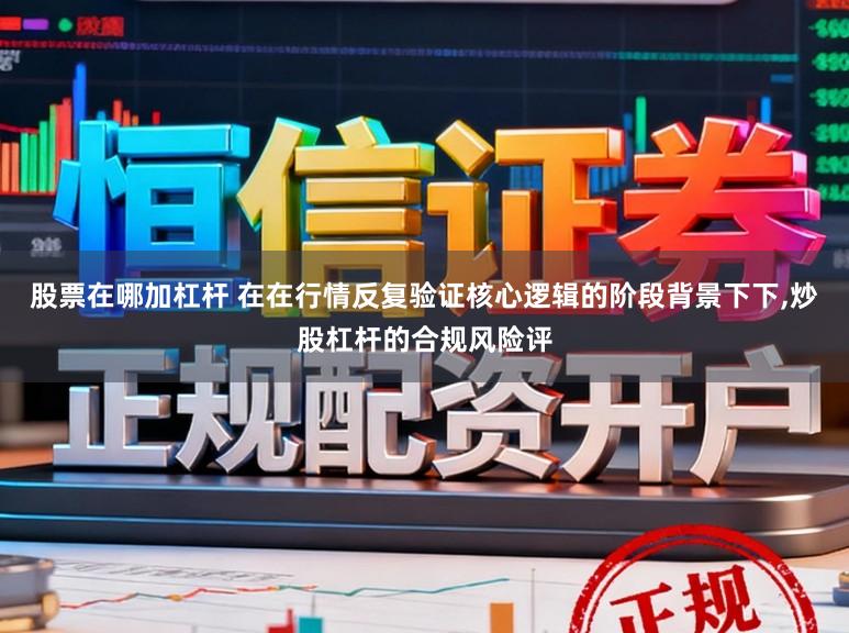 股票在哪加杠杆 在在行情反复验证核心逻辑的阶段背景下下,炒股杠杆的合规风险评