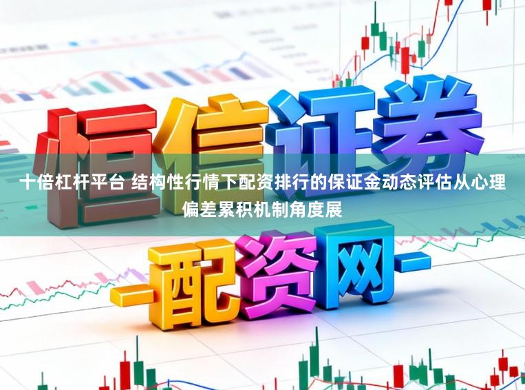 十倍杠杆平台 结构性行情下配资排行的保证金动态评估从心理偏差累积机制角度展