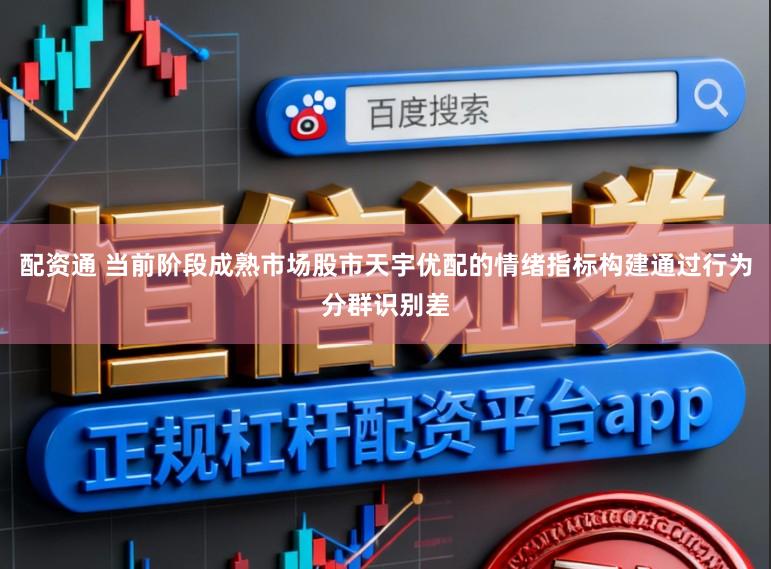 配资通 当前阶段成熟市场股市天宇优配的情绪指标构建通过行为分群识别差