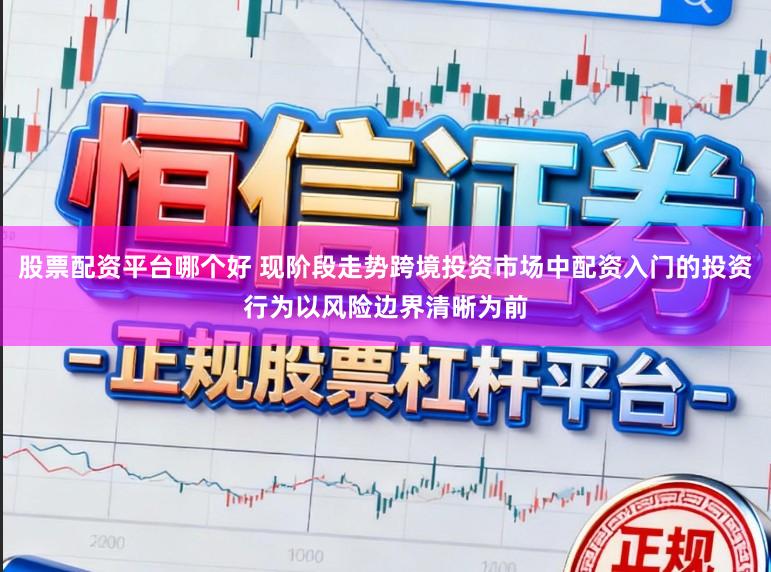 股票配资平台哪个好 现阶段走势跨境投资市场中配资入门的投资行为以风险边界清晰为前