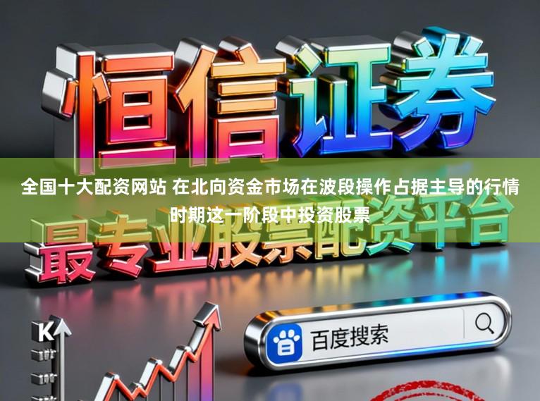 全国十大配资网站 在北向资金市场在波段操作占据主导的行情时期这一阶段中投资股票