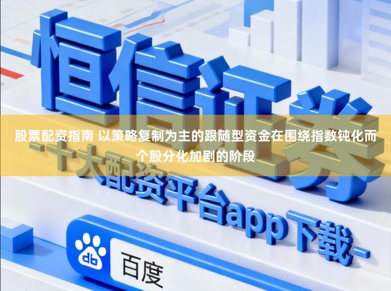 股票配资指南 以策略复制为主的跟随型资金在围绕指数钝化而个股分化加剧的阶段