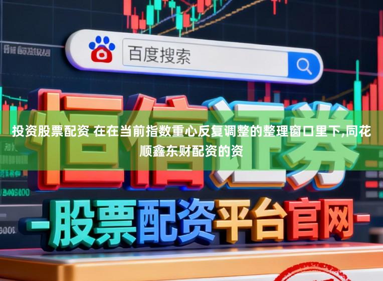 投资股票配资 在在当前指数重心反复调整的整理窗口里下，同花顺鑫东财配资的资