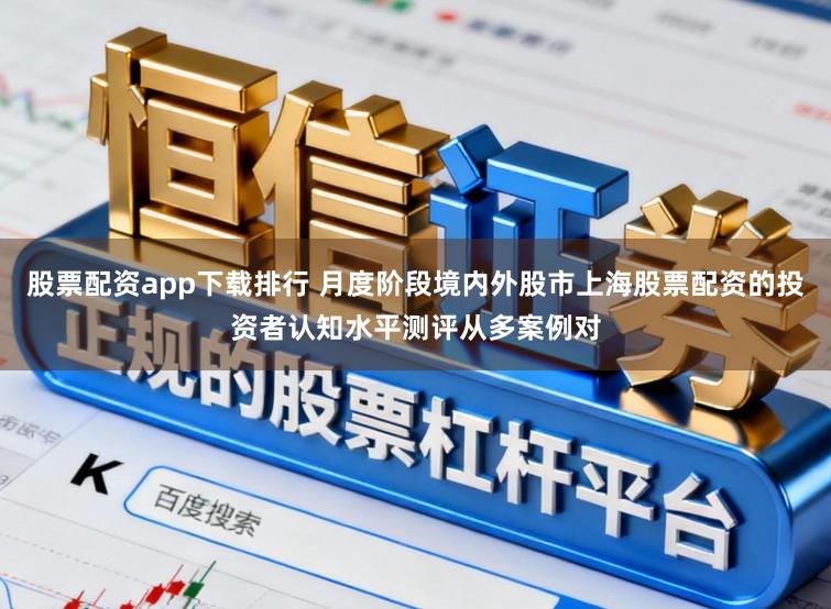 股票配资app下载排行 月度阶段境内外股市上海股票配资的投资者认知水平测评从多案例对