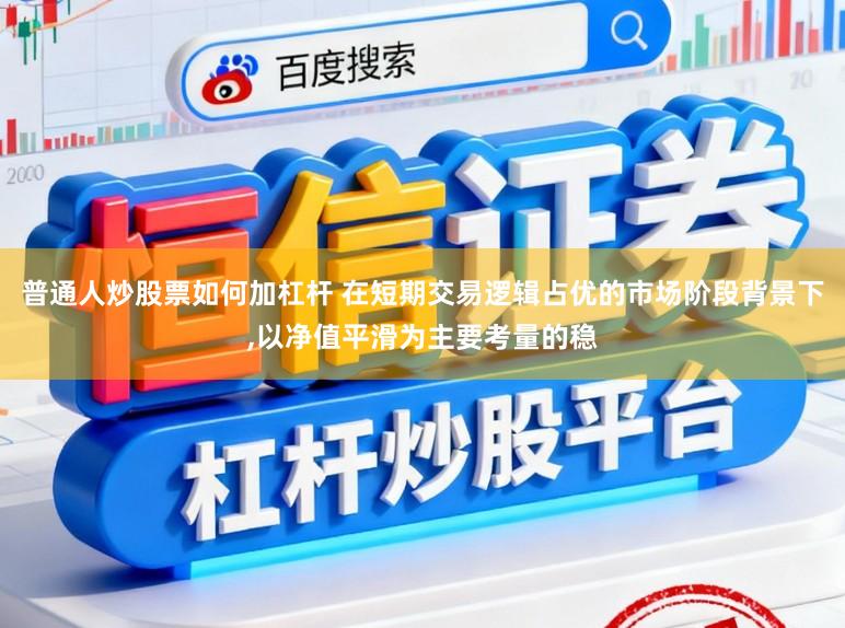 普通人炒股票如何加杠杆 在短期交易逻辑占优的市场阶段背景下，以净值平滑为主要考量的稳