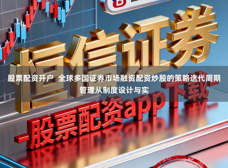 股票配资开户  全球多国证券市场融资配资炒股的策略迭代周期管理从制度设计与实