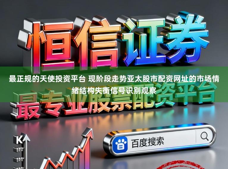最正规的天使投资平台 现阶段走势亚太股市配资网址的市场情绪结构失衡信号识别观察
