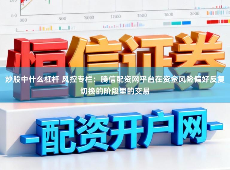 炒股中什么杠杆 风控专栏：腾信配资网平台在资金风险偏好反复切换的阶段里的交易