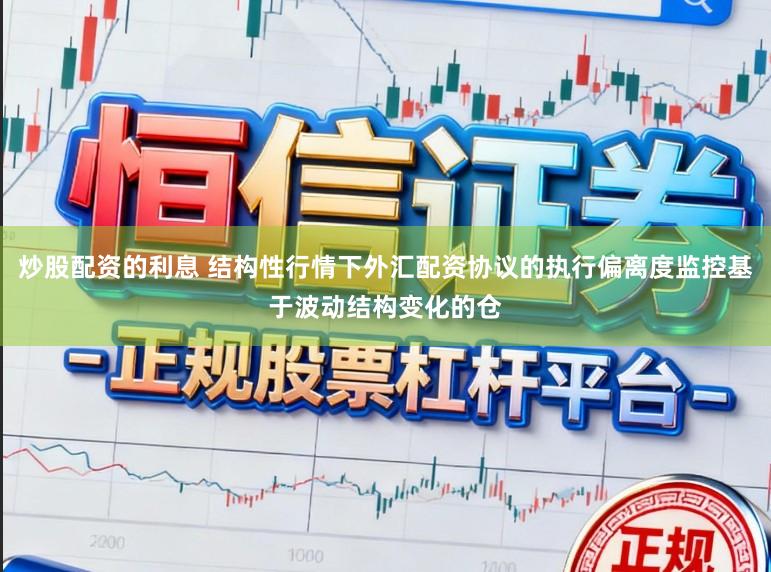 炒股配资的利息 结构性行情下外汇配资协议的执行偏离度监控基于波动结构变化的仓