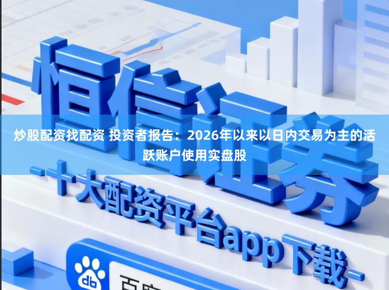 炒股配资找配资 投资者报告：2026年以来以日内交易为主的活跃账户使用实盘股
