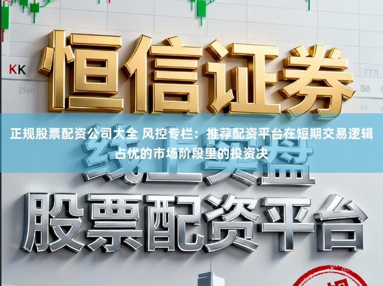 正规股票配资公司大全 风控专栏：推荐配资平台在短期交易逻辑占优的市场阶段里的投资决