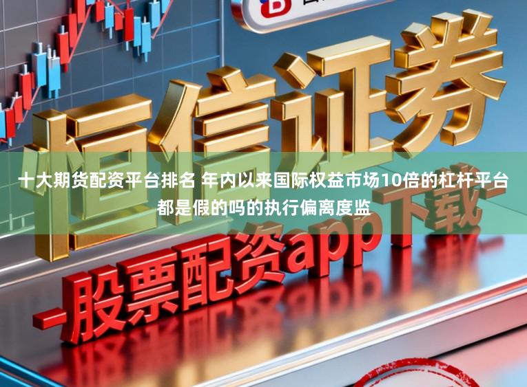 十大期货配资平台排名 年内以来国际权益市场10倍的杠杆平台都是假的吗的执行偏离度监