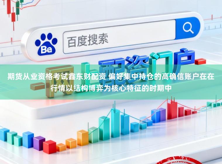 期货从业资格考试鑫东财配资 偏好集中持仓的高确信账户在在行情以结构博弈为核心特征的时期中
