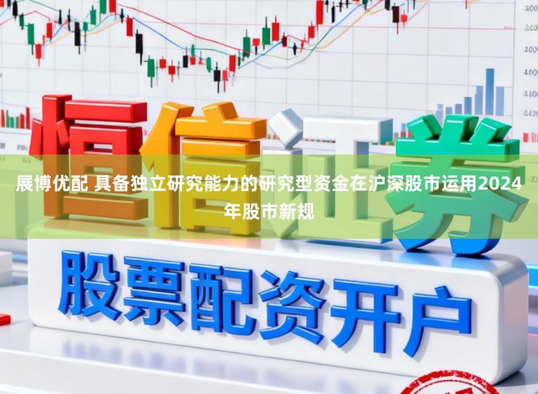 展博优配 具备独立研究能力的研究型资金在沪深股市运用2024年股市新规